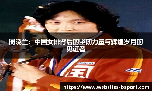 周晓兰：中国女排背后的坚韧力量与辉煌岁月的见证者