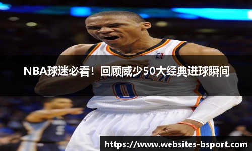 NBA球迷必看！回顾威少50大经典进球瞬间