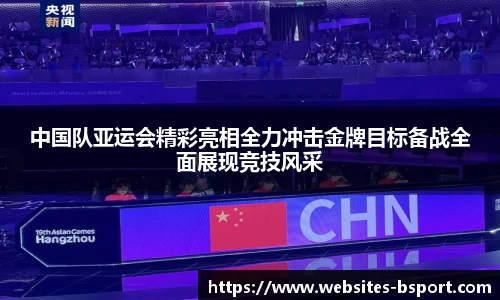 中国队亚运会精彩亮相全力冲击金牌目标备战全面展现竞技风采