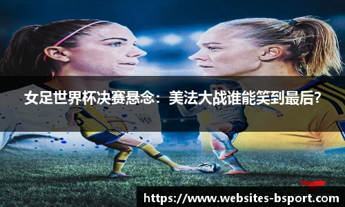 女足世界杯决赛悬念：美法大战谁能笑到最后？