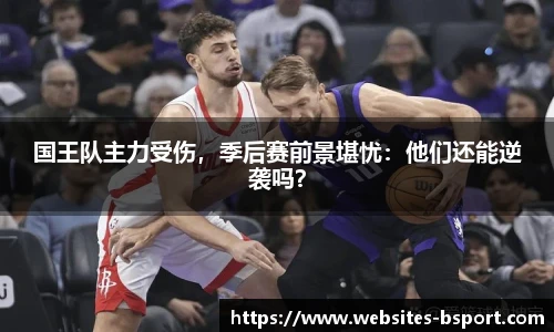 国王队主力受伤，季后赛前景堪忧：他们还能逆袭吗？