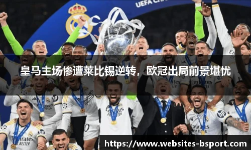 皇马主场惨遭莱比锡逆转，欧冠出局前景堪忧