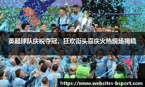 英超球队庆祝夺冠，狂欢街头喜庆火热现场揭晓