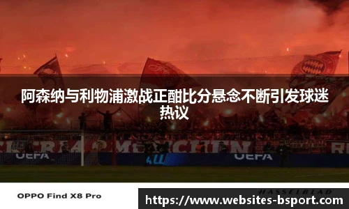 阿森纳与利物浦激战正酣比分悬念不断引发球迷热议