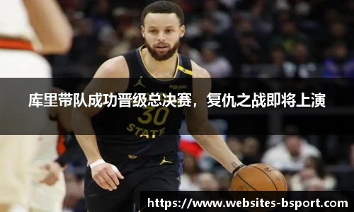 库里带队成功晋级总决赛，复仇之战即将上演