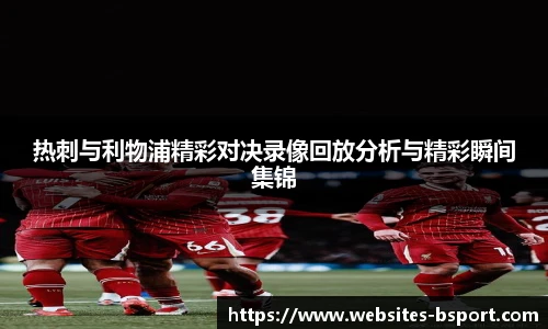 热刺与利物浦精彩对决录像回放分析与精彩瞬间集锦