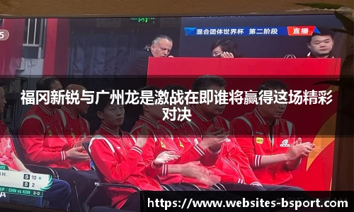 福冈新锐与广州龙是激战在即谁将赢得这场精彩对决