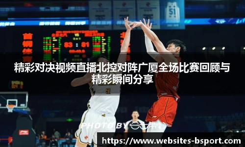 精彩对决视频直播北控对阵广厦全场比赛回顾与精彩瞬间分享