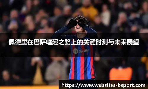 佩德里在巴萨崛起之路上的关键时刻与未来展望