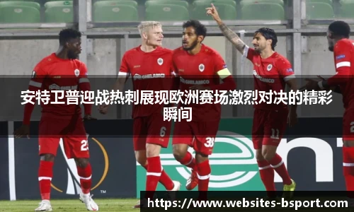 安特卫普迎战热刺展现欧洲赛场激烈对决的精彩瞬间