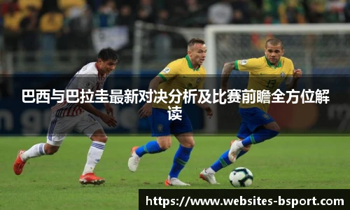 巴西与巴拉圭最新对决分析及比赛前瞻全方位解读