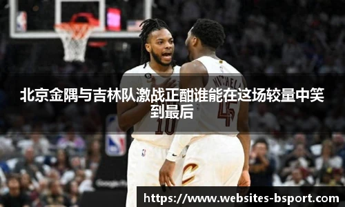 北京金隅与吉林队激战正酣谁能在这场较量中笑到最后