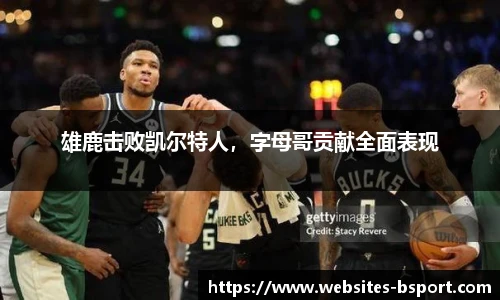 雄鹿击败凯尔特人，字母哥贡献全面表现