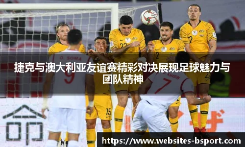 捷克与澳大利亚友谊赛精彩对决展现足球魅力与团队精神