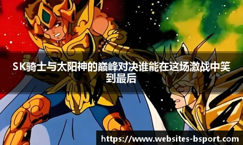 SK骑士与太阳神的巅峰对决谁能在这场激战中笑到最后
