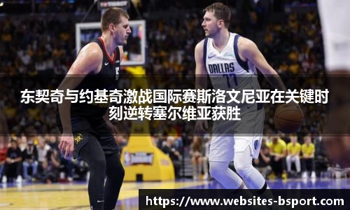 东契奇与约基奇激战国际赛斯洛文尼亚在关键时刻逆转塞尔维亚获胜