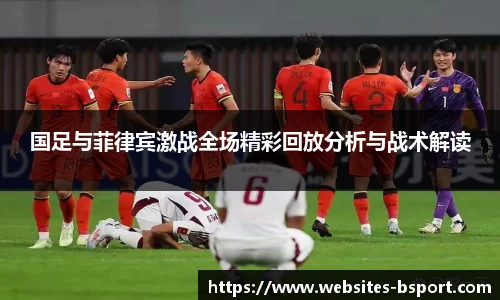 国足与菲律宾激战全场精彩回放分析与战术解读