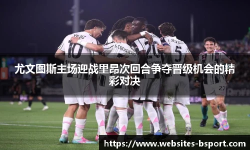 尤文图斯主场迎战里昂次回合争夺晋级机会的精彩对决