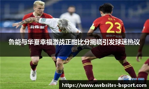 鲁能与华夏幸福激战正酣比分揭晓引发球迷热议