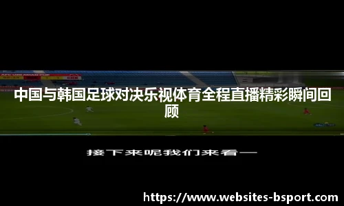 中国与韩国足球对决乐视体育全程直播精彩瞬间回顾